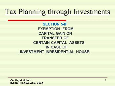 CA. Rajat Mohan B.Com(H),ACA, ACS, DISA 1 Tax Planning through Investments SECTION 54F EXEMPTION FROM CAPITAL GAIN ON TRANSFER OF CERTAIN CAPITAL ASSETS.