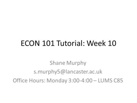 ECON 101 Tutorial: Week 10 Shane Murphy Office Hours: Monday 3:00-4:00 – LUMS C85.