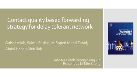 Contact quality based forwarding strategy for delay tolerant network Qaisar Ayub, Sulma Rashid, M.Soperi Mohd Zahid, Abdul Hanan Abdullah Adviser:Frank.