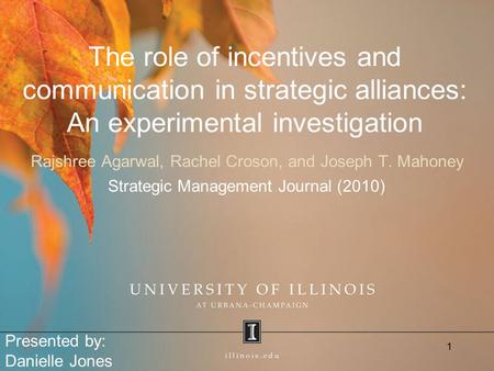 The role of incentives and communication in strategic alliances: An experimental investigation Rajshree Agarwal, Rachel Croson, and Joseph T. Mahoney Strategic.