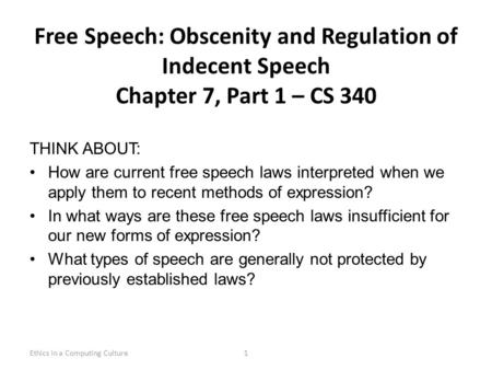 Free Speech: Obscenity and Regulation of Indecent Speech Chapter 7, Part 1 – CS 340 THINK ABOUT: How are current free speech laws interpreted when we apply.