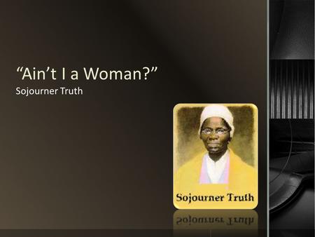 “Ain’t I a Woman?” Sojourner Truth.