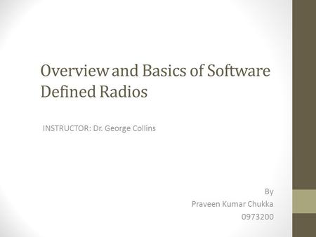 Overview and Basics of Software Defined Radios INSTRUCTOR: Dr. George Collins By Praveen Kumar Chukka 0973200.