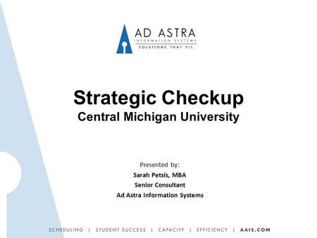 Strategic Checkup Central Michigan University Presented by: Sarah Petsis, MBA Senior Consultant Ad Astra Information Systems.