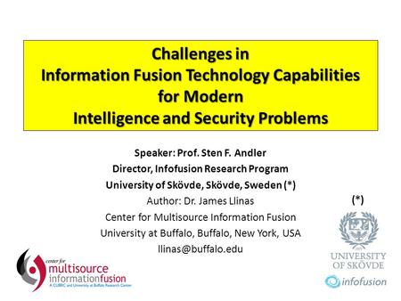 Challenges in Information Fusion Technology Capabilities for Modern Intelligence and Security Problems Speaker: Prof. Sten F. Andler Director, Infofusion.