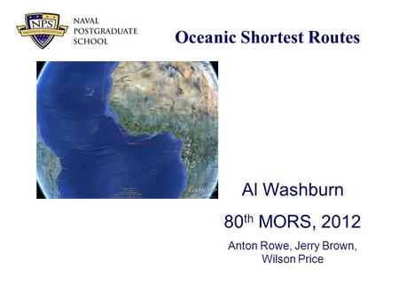 Oceanic Shortest Routes Al Washburn 80 th MORS, 2012 Anton Rowe, Jerry Brown, Wilson Price.