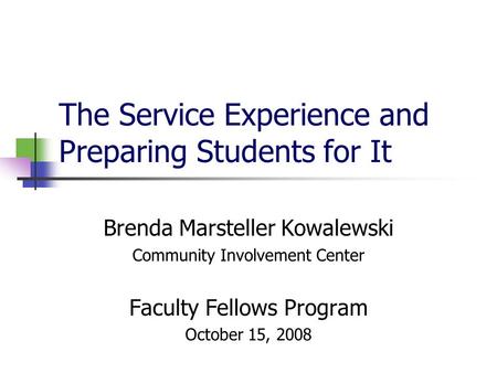 The Service Experience and Preparing Students for It Brenda Marsteller Kowalewski Community Involvement Center Faculty Fellows Program October 15, 2008.