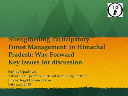 Strengthening Participatory Forest Management in Himachal Pradesh: Way Forward Key Issues for discussion Sanjay Upadhyay Advocate Supreme Court and Managing.