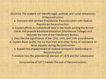 SSUSH10 The student will identify legal, political, and social dimensions of Reconstruction. a. Compare and contrast Presidential Reconstruction with.