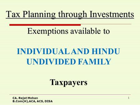 CA. Rajat Mohan B.Com(H),ACA, ACS, DISA 1 Tax Planning through Investments Exemptions available to INDIVIDUAL AND HINDU UNDIVIDED FAMILY Taxpayers.