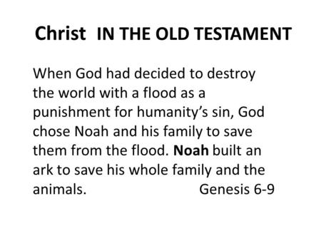 Christ IN THE OLD TESTAMENT When God had decided to destroy the world with a flood as a punishment for humanity’s sin, God chose Noah and his family to.