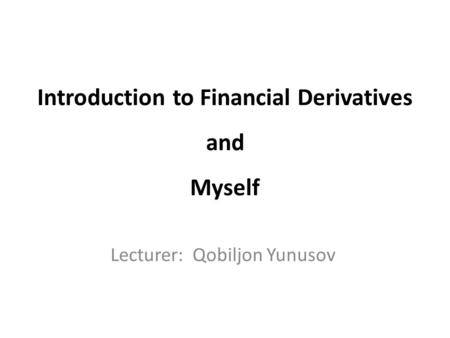 Introduction to Financial Derivatives and Myself Lecturer: Qobiljon Yunusov.