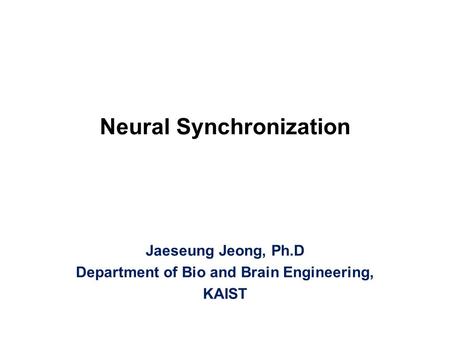 Neural Synchronization Jaeseung Jeong, Ph.D Department of Bio and Brain Engineering, KAIST.