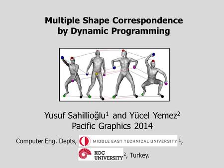 Multiple Shape Correspondence by Dynamic Programming Yusuf Sahillioğlu 1 and Yücel Yemez 2 Pacific Graphics 2014 Computer Eng. Depts, 1, 2, Turkey.
