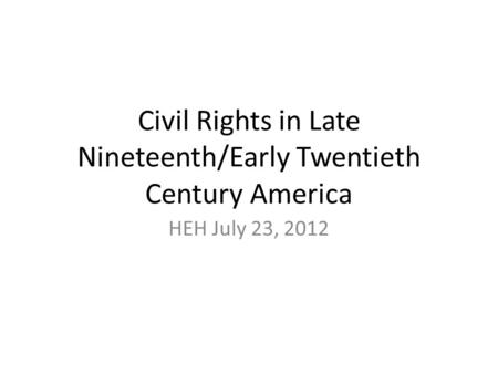 Civil Rights in Late Nineteenth/Early Twentieth Century America HEH July 23, 2012.