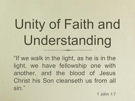Unity of Faith and Understanding “If we walk in the light, as he is in the light, we have fellowship one with another, and the blood of Jesus Christ his.