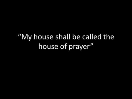“My house shall be called the house of prayer” Matthew 21:12-17.