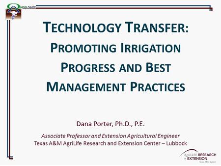 Dana Porter, Ph.D., P.E. Associate Professor and Extension Agricultural Engineer Texas A&M AgriLife Research and Extension Center – Lubbock T ECHNOLOGY.