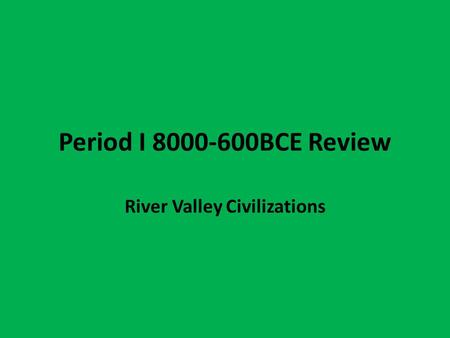 Period I 8000-600BCE Review River Valley Civilizations.