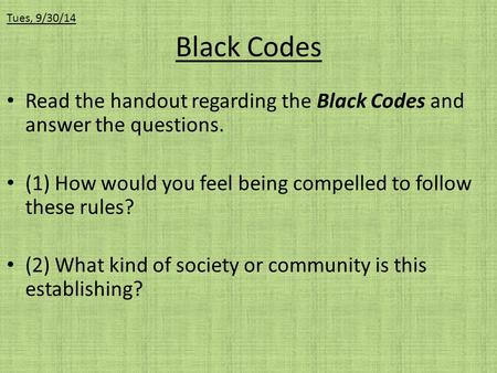 Tues, 9/30/14 Black Codes Read the handout regarding the Black Codes and answer the questions. (1) How would you feel being compelled to follow these rules?