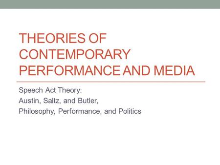 THEORIES OF CONTEMPORARY PERFORMANCE AND MEDIA Speech Act Theory: Austin, Saltz, and Butler, Philosophy, Performance, and Politics.