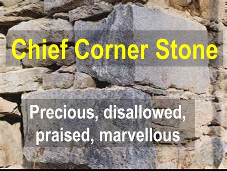 Precious, disallowed, praised, marvellous Chief Corner Stone.