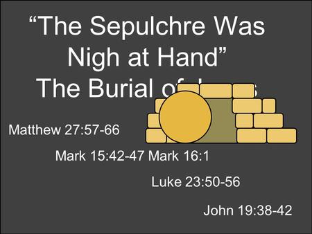 “The Sepulchre Was Nigh at Hand” The Burial of Jesus Matthew 27:57-66 Mark 15:42-47 Mark 16:1 Luke 23:50-56 John 19:38-42.