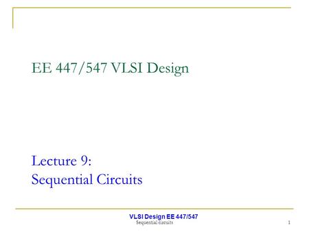 VLSI Design EE 447/547 Sequential circuits 1 EE 447/547 VLSI Design Lecture 9: Sequential Circuits.
