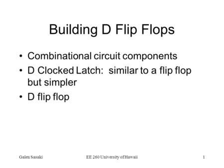Galen SasakiEE 260 University of Hawaii1 Building D Flip Flops Combinational circuit components D Clocked Latch: similar to a flip flop but simpler D flip.