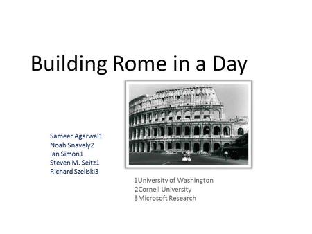 Building Rome in a Day Sameer Agarwal1 Noah Snavely2 Ian Simon1 Steven M. Seitz1 Richard Szeliski3 1University of Washington 2Cornell University 3Microsoft.