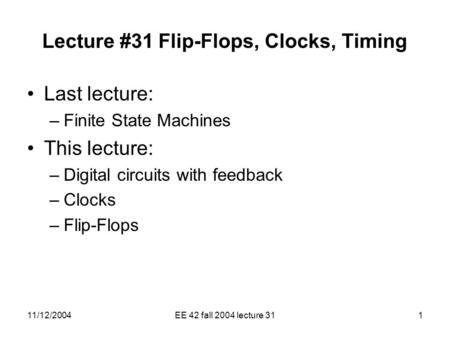 11/12/2004EE 42 fall 2004 lecture 311 Lecture #31 Flip-Flops, Clocks, Timing Last lecture: –Finite State Machines This lecture: –Digital circuits with.
