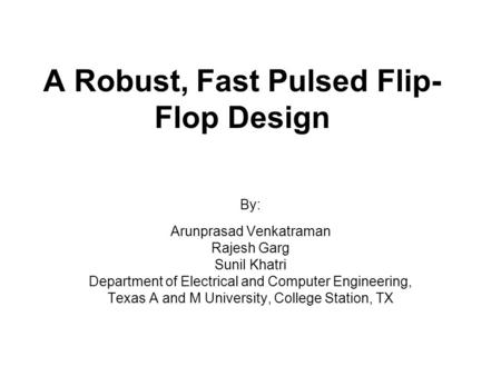 A Robust, Fast Pulsed Flip- Flop Design By: Arunprasad Venkatraman Rajesh Garg Sunil Khatri Department of Electrical and Computer Engineering, Texas A.