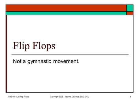 9/15/09 - L20 Flip FlopsCopyright 2009 - Joanne DeGroat, ECE, OSU1 Flip Flops Not a gymnastic movement.