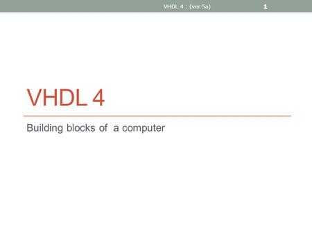 VHDL 4 Building blocks of a computer VHDL 4 : (ver.5a) 1.