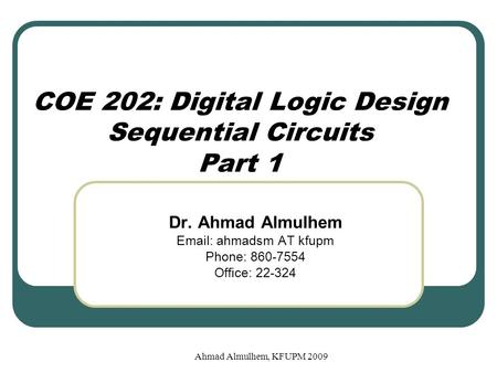COE 202: Digital Logic Design Sequential Circuits Part 1 Dr. Ahmad Almulhem Email: ahmadsm AT kfupm Phone: 860-7554 Office: 22-324 Ahmad Almulhem, KFUPM.