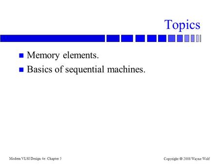 Modern VLSI Design 4e: Chapter 5 Copyright  2008 Wayne Wolf Topics n Memory elements. n Basics of sequential machines.