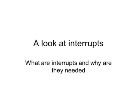 A look at interrupts What are interrupts and why are they needed.