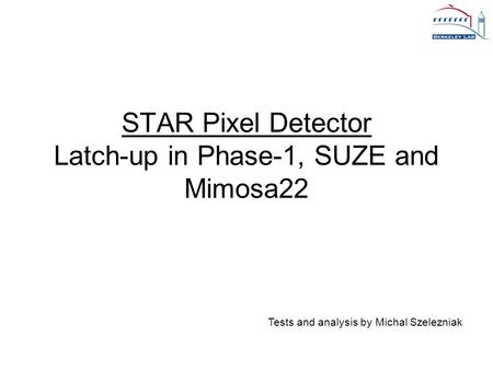 STAR Pixel Detector Latch-up in Phase-1, SUZE and Mimosa22 Tests and analysis by Michal Szelezniak.