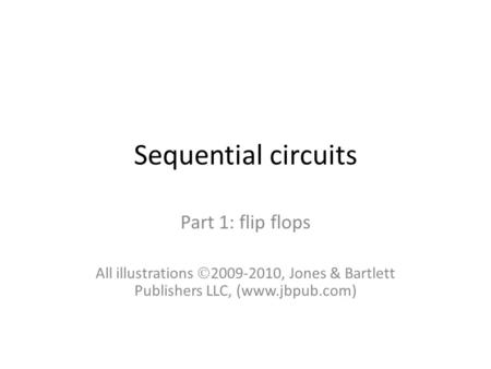 Sequential circuits Part 1: flip flops All illustrations  2009-2010, Jones & Bartlett Publishers LLC, (www.jbpub.com)
