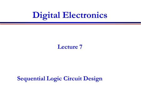 Digital Electronics Lecture 7 Sequential Logic Circuit Design.