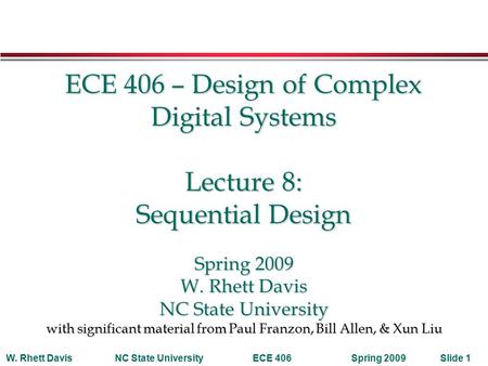 Spring 2009W. Rhett DavisNC State UniversityECE 406Slide 1 ECE 406 – Design of Complex Digital Systems Lecture 8: Sequential Design Spring 2009 W. Rhett.