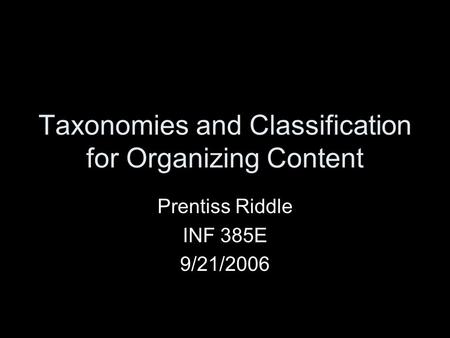 Taxonomies and Classification for Organizing Content Prentiss Riddle INF 385E 9/21/2006.