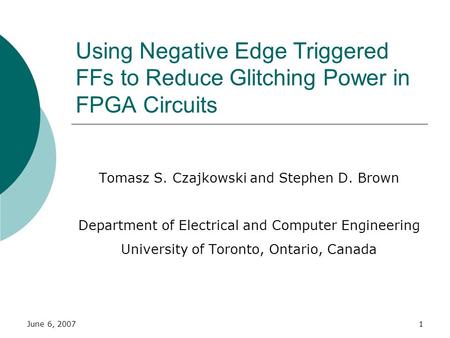 June 6, 20071 Using Negative Edge Triggered FFs to Reduce Glitching Power in FPGA Circuits Tomasz S. Czajkowski and Stephen D. Brown Department of Electrical.