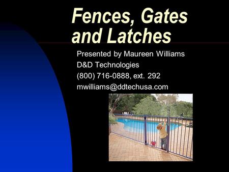 Fences, Gates and Latches Presented by Maureen Williams D&D Technologies (800) 716-0888, ext. 292