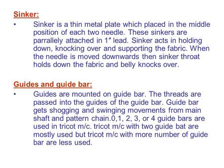 Sinker: Sinker is a thin metal plate which placed in the middle position of each two needle. These sinkers are parrallely attached in 1″ lead. Sinker acts.
