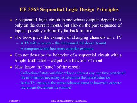 Fall 2004EE 3563 Digital Systems Design EE 3563 Sequential Logic Design Principles  A sequential logic circuit is one whose outputs depend not only on.