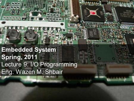 Embedded System Spring, 2011 Lecture 9: I/O Programming Eng. Wazen M. Shbair.