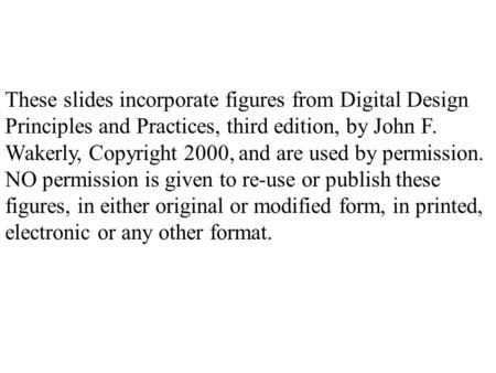 These slides incorporate figures from Digital Design Principles and Practices, third edition, by John F. Wakerly, Copyright 2000, and are used by permission.