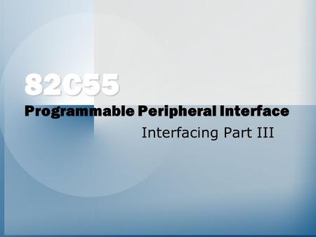 82C55 82C55 Programmable Peripheral Interface Interfacing Part III.