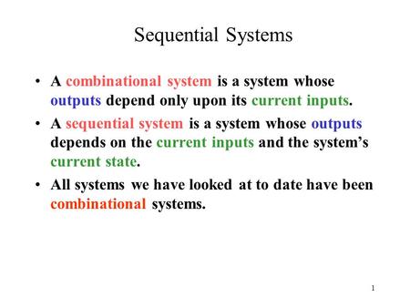 1 Sequential Systems A combinational system is a system whose outputs depend only upon its current inputs. A sequential system is a system whose outputs.